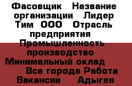 Фасовщик › Название организации ­ Лидер Тим, ООО › Отрасль предприятия ­ Промышленность, производство › Минимальный оклад ­ 14 000 - Все города Работа » Вакансии   . Адыгея респ.,Адыгейск г.